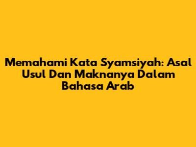 Memahami Kata 'Syamsiyah': Asal Usul Dan Maknanya Dalam Bahasa Arab