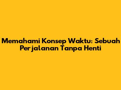 Memahami Konsep Waktu: Sebuah Perjalanan Tanpa Henti