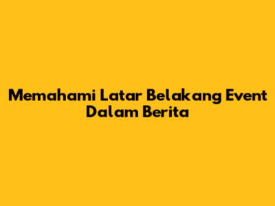 Memahami Latar Belakang Event Dalam Berita