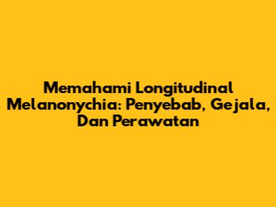 Memahami Longitudinal Melanonychia: Penyebab, Gejala, Dan Perawatan