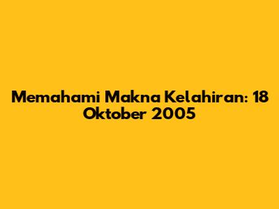 Memahami Makna Kelahiran: 18 Oktober 2005