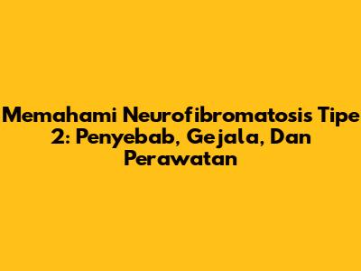 Memahami Neurofibromatosis Tipe 2: Penyebab, Gejala, Dan Perawatan
