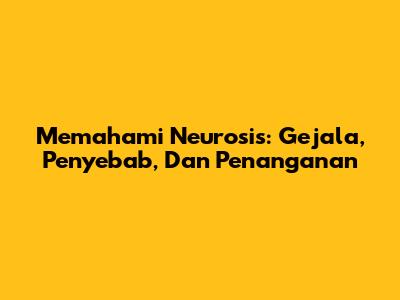 Memahami Neurosis: Gejala, Penyebab, Dan Penanganan