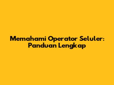 Memahami Operator Seluler: Panduan Lengkap