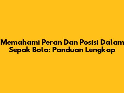 Memahami Peran Dan Posisi Dalam Sepak Bola: Panduan Lengkap