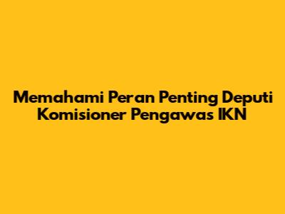 Memahami Peran Penting Deputi Komisioner Pengawas IKN