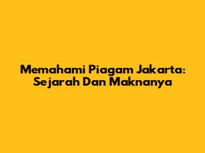 Memahami Piagam Jakarta: Sejarah Dan Maknanya