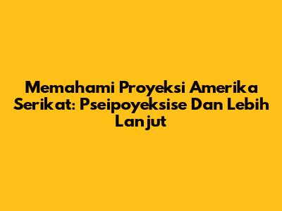 Memahami Proyeksi Amerika Serikat: Pseipoyeksise Dan Lebih Lanjut