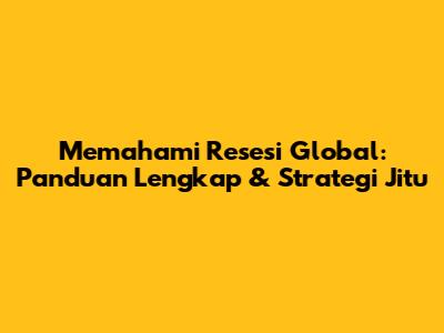 Memahami Resesi Global: Panduan Lengkap & Strategi Jitu