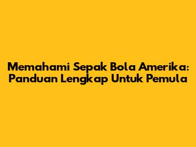 Memahami Sepak Bola Amerika: Panduan Lengkap Untuk Pemula
