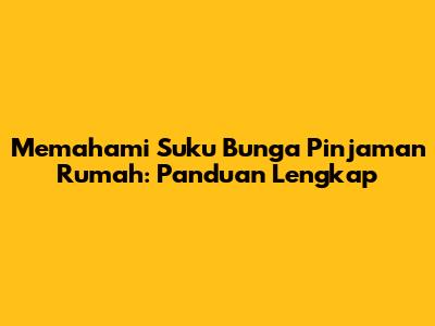 Memahami Suku Bunga Pinjaman Rumah: Panduan Lengkap