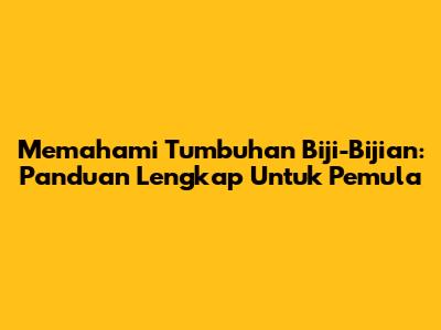 Memahami Tumbuhan Biji-Bijian: Panduan Lengkap Untuk Pemula