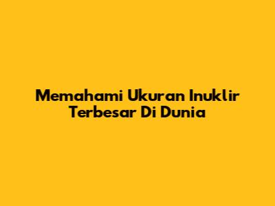 Memahami Ukuran Inuklir Terbesar Di Dunia