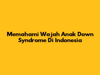 Memahami Wajah Anak Down Syndrome Di Indonesia