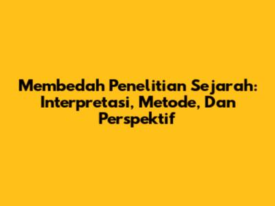 Membedah Penelitian Sejarah: Interpretasi, Metode, Dan Perspektif