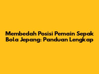 Membedah Posisi Pemain Sepak Bola Jepang: Panduan Lengkap