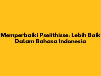 Memperbaiki 'Pseiithisse': Lebih Baik Dalam Bahasa Indonesia