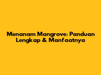 Menanam Mangrove: Panduan Lengkap & Manfaatnya