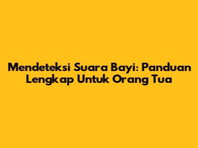 Mendeteksi Suara Bayi: Panduan Lengkap Untuk Orang Tua