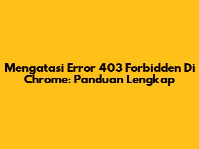 Mengatasi Error 403 Forbidden Di Chrome: Panduan Lengkap