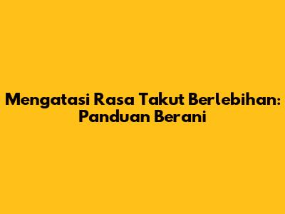Mengatasi Rasa Takut Berlebihan: Panduan Berani