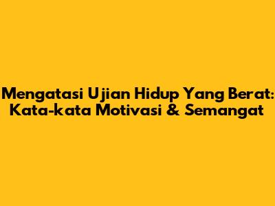 Mengatasi Ujian Hidup Yang Berat: Kata-kata Motivasi & Semangat