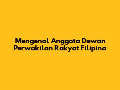 Mengenal Anggota Dewan Perwakilan Rakyat Filipina