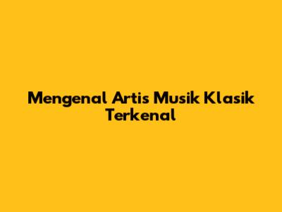 Mengenal Artis Musik Klasik Terkenal
