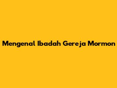 Mengenal Ibadah Gereja Mormon