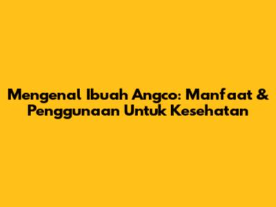 Mengenal Ibuah Angco: Manfaat & Penggunaan Untuk Kesehatan