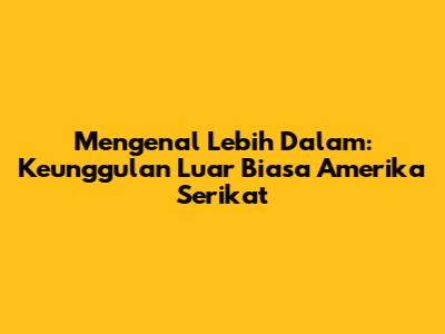 Mengenal Lebih Dalam: Keunggulan Luar Biasa Amerika Serikat
