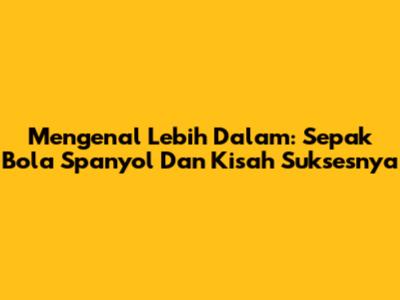 Mengenal Lebih Dalam: Sepak Bola Spanyol Dan Kisah Suksesnya