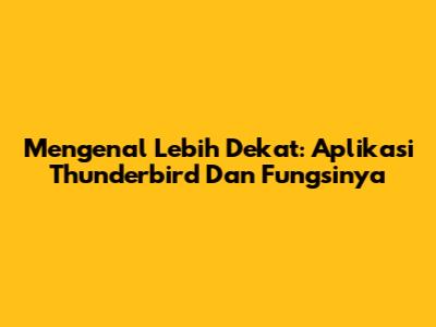 Mengenal Lebih Dekat: Aplikasi Thunderbird Dan Fungsinya