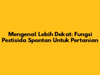 Mengenal Lebih Dekat: Fungsi Pestisida Spontan Untuk Pertanian