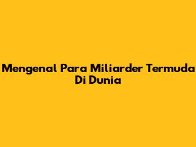 Mengenal Para Miliarder Termuda Di Dunia