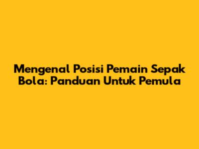 Mengenal Posisi Pemain Sepak Bola: Panduan Untuk Pemula