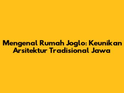 Mengenal Rumah Joglo: Keunikan Arsitektur Tradisional Jawa