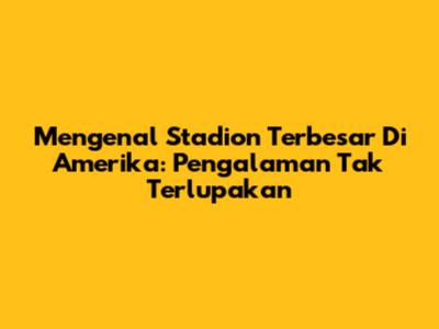 Mengenal Stadion Terbesar Di Amerika: Pengalaman Tak Terlupakan