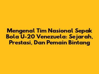Mengenal Tim Nasional Sepak Bola U-20 Venezuela: Sejarah, Prestasi, Dan Pemain Bintang