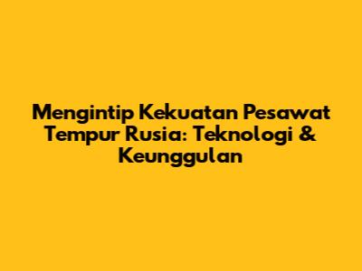 Mengintip Kekuatan Pesawat Tempur Rusia: Teknologi & Keunggulan