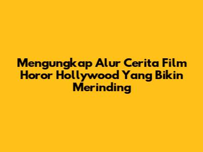 Mengungkap Alur Cerita Film Horor Hollywood Yang Bikin Merinding