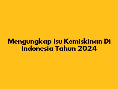 Mengungkap Isu Kemiskinan Di Indonesia Tahun 2024