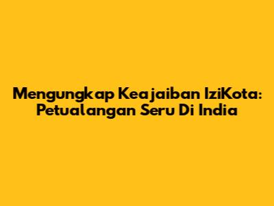Mengungkap Keajaiban IziKota: Petualangan Seru Di India