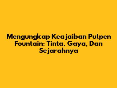 Mengungkap Keajaiban Pulpen Fountain: Tinta, Gaya, Dan Sejarahnya