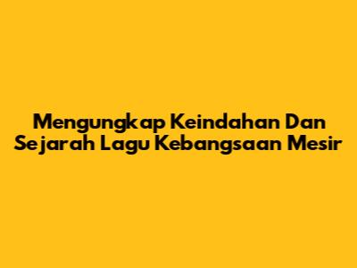 Mengungkap Keindahan Dan Sejarah Lagu Kebangsaan Mesir