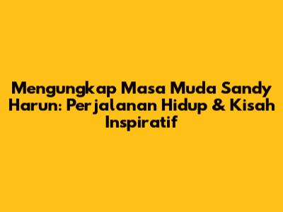 Mengungkap Masa Muda Sandy Harun: Perjalanan Hidup & Kisah Inspiratif
