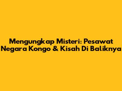 Mengungkap Misteri: Pesawat Negara Kongo & Kisah Di Baliknya