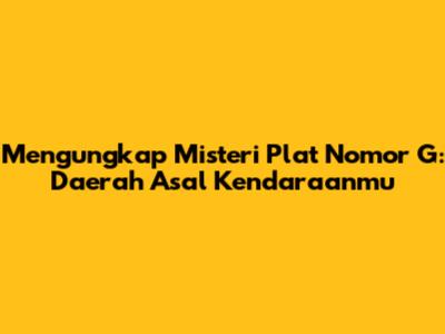 Mengungkap Misteri Plat Nomor G: Daerah Asal Kendaraanmu