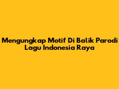 Mengungkap Motif Di Balik Parodi Lagu Indonesia Raya