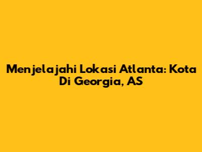 Menjelajahi Lokasi Atlanta: Kota Di Georgia, AS